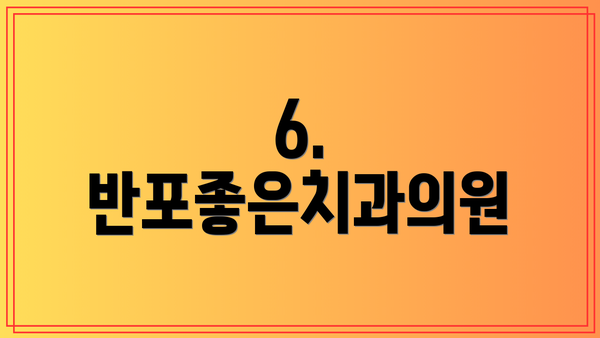 6. 반포좋은치과의원