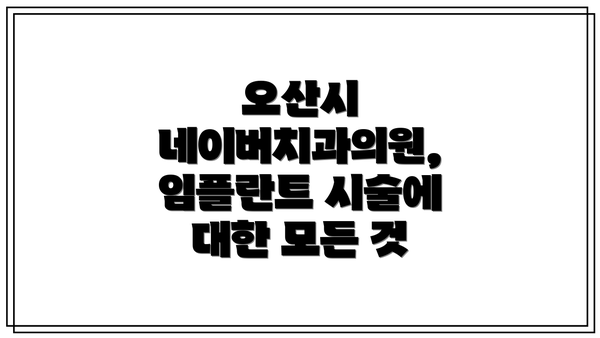 오산시 네이버치과의원, 임플란트 시술에 대한 모든 것