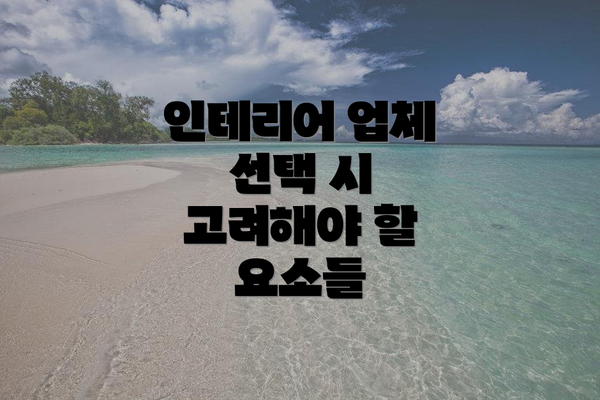 인테리어 업체 선택 시 고려해야 할 요소들
