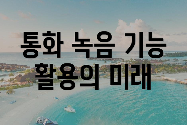 통화 녹음 기능 활용의 미래
